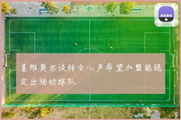 基维奥尔谈转会心声希望加盟能稳定出场的球队