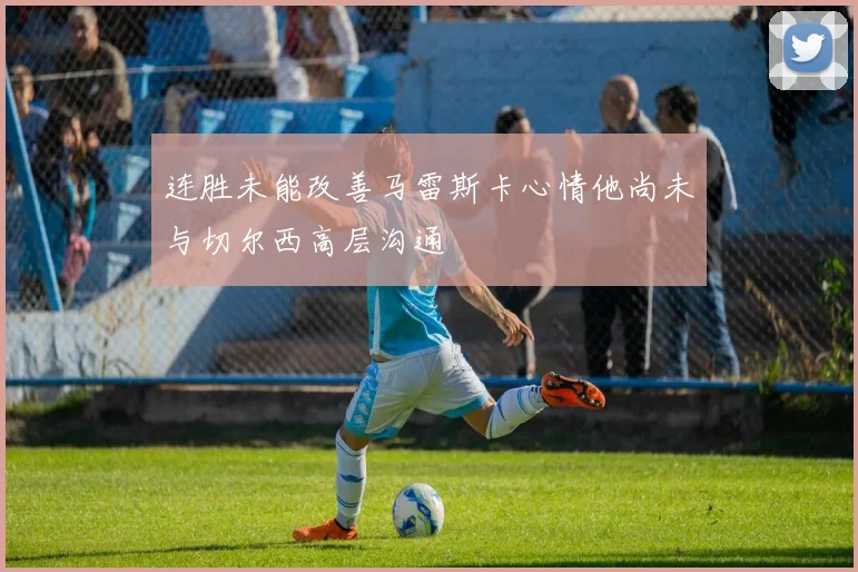 连胜未能改善马雷斯卡心情他尚未与切尔西高层沟通