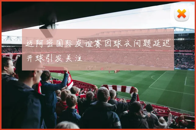 迈阿密国际友谊赛因球衣问题延迟开球引发关注