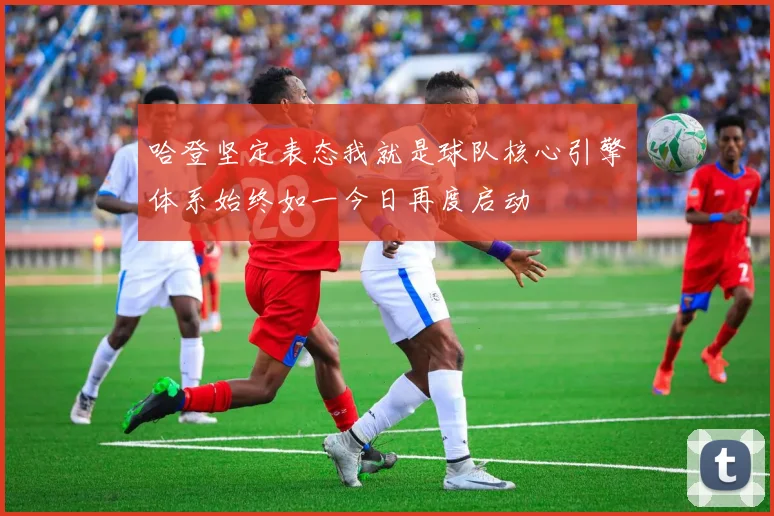 哈登坚定表态我就是球队核心引擎体系始终如一今日再度启动