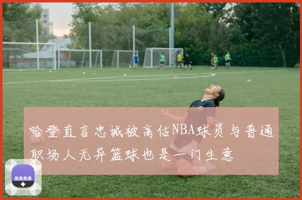 哈登直言忠诚被高估NBA球员与普通职场人无异篮球也是一门生意
